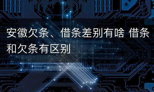 安徽欠条、借条差别有啥 借条和欠条有区别