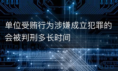 单位受贿行为涉嫌成立犯罪的会被判刑多长时间