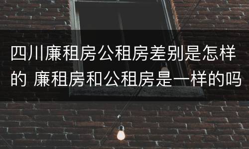 四川廉租房公租房差别是怎样的 廉租房和公租房是一样的吗