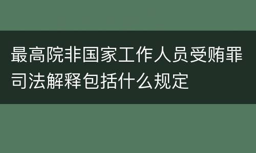 最高院非国家工作人员受贿罪司法解释包括什么规定