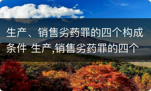 生产、销售劣药罪的四个构成条件 生产,销售劣药罪的四个构成条件是