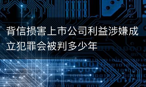 背信损害上市公司利益涉嫌成立犯罪会被判多少年