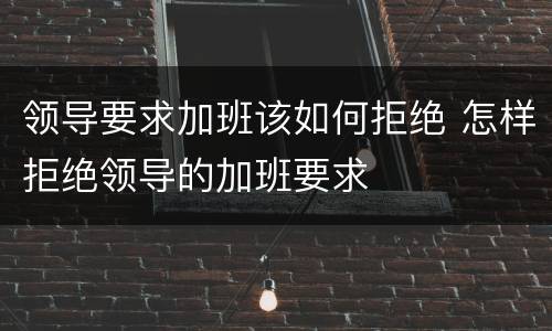 领导要求加班该如何拒绝 怎样拒绝领导的加班要求