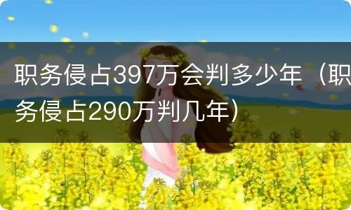 职务侵占397万会判多少年（职务侵占290万判几年）