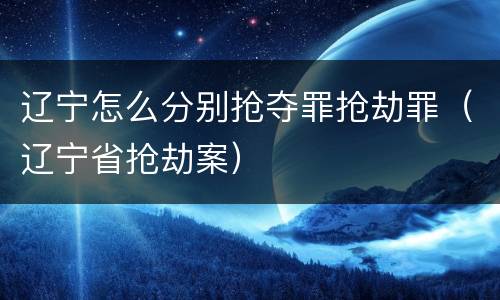 辽宁怎么分别抢夺罪抢劫罪（辽宁省抢劫案）