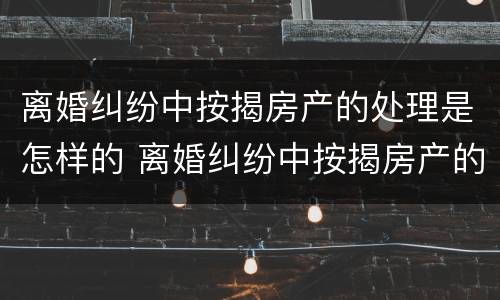 离婚纠纷中按揭房产的处理是怎样的 离婚纠纷中按揭房产的处理是怎样的过程