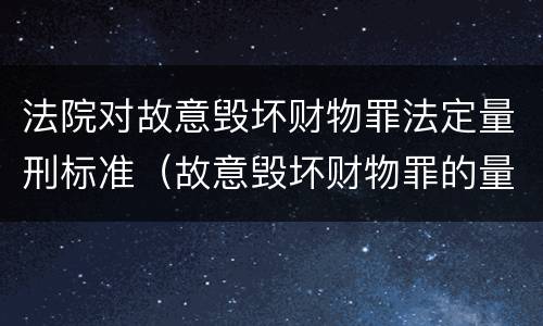 法院对故意毁坏财物罪法定量刑标准（故意毁坏财物罪的量刑标准）