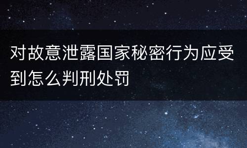 对故意泄露国家秘密行为应受到怎么判刑处罚