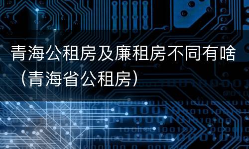 青海公租房及廉租房不同有啥（青海省公租房）
