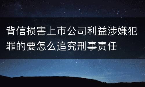 背信损害上市公司利益涉嫌犯罪的要怎么追究刑事责任