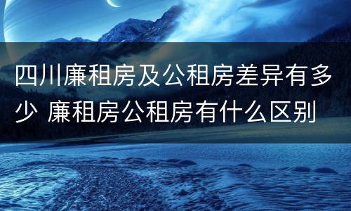 四川廉租房及公租房差异有多少 廉租房公租房有什么区别