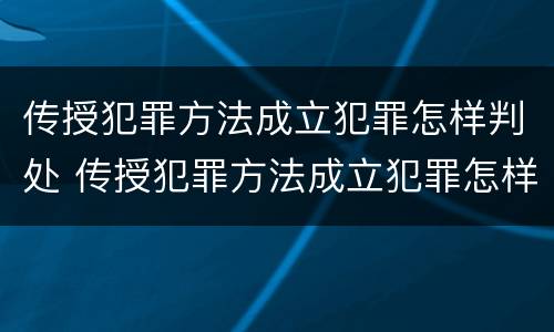 传授犯罪方法成立犯罪怎样判处 传授犯罪方法成立犯罪怎样判处