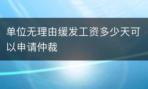单位无理由缓发工资多少天可以申请仲裁
