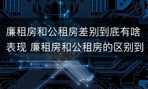 廉租房和公租房差别到底有啥表现 廉租房和公租房的区别到底是什么