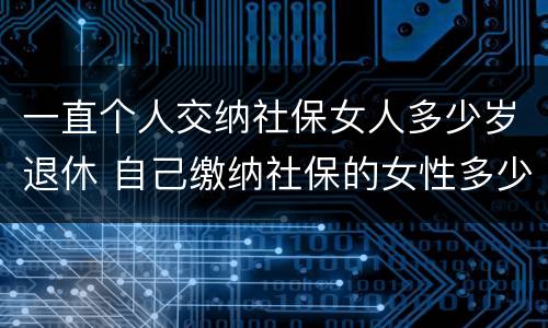 一直个人交纳社保女人多少岁退休 自己缴纳社保的女性多少岁退休