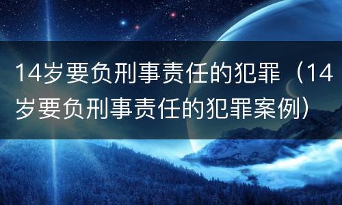 14岁要负刑事责任的犯罪（14岁要负刑事责任的犯罪案例）