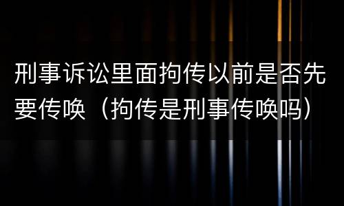 刑事诉讼里面拘传以前是否先要传唤（拘传是刑事传唤吗）