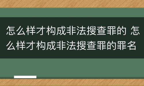 怎么样才构成非法搜查罪的 怎么样才构成非法搜查罪的罪名