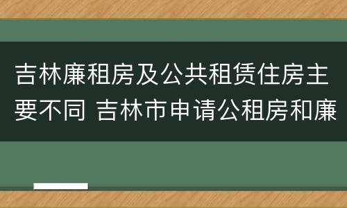 吉林廉租房及公共租赁住房主要不同 吉林市申请公租房和廉租房的条件