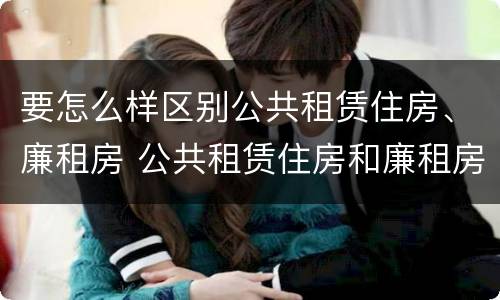 要怎么样区别公共租赁住房、廉租房 公共租赁住房和廉租房的区别