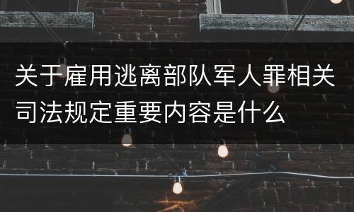 关于雇用逃离部队军人罪相关司法规定重要内容是什么
