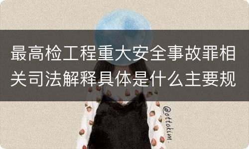 最高检工程重大安全事故罪相关司法解释具体是什么主要规定