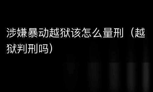 涉嫌暴动越狱该怎么量刑（越狱判刑吗）
