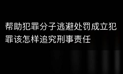 帮助犯罪分子逃避处罚成立犯罪该怎样追究刑事责任