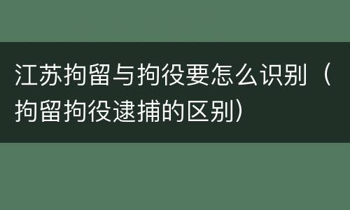 江苏拘留与拘役要怎么识别（拘留拘役逮捕的区别）