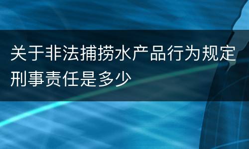 关于非法捕捞水产品行为规定刑事责任是多少