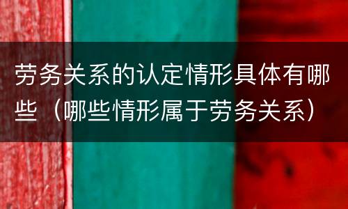 劳务关系的认定情形具体有哪些（哪些情形属于劳务关系）