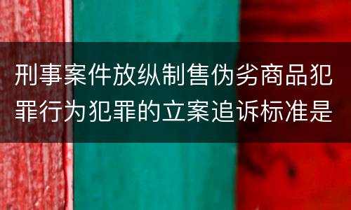 刑事案件放纵制售伪劣商品犯罪行为犯罪的立案追诉标准是怎么规定