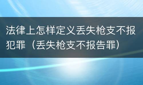 法律上怎样定义丢失枪支不报犯罪（丢失枪支不报告罪）