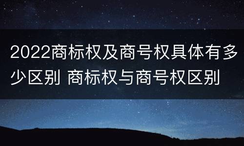 2022商标权及商号权具体有多少区别 商标权与商号权区别