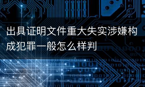 出具证明文件重大失实涉嫌构成犯罪一般怎么样判
