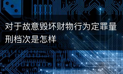 对于故意毁坏财物行为定罪量刑档次是怎样