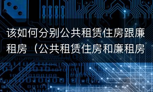 该如何分别公共租赁住房跟廉租房（公共租赁住房和廉租房的区别）