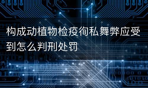 构成动植物检疫徇私舞弊应受到怎么判刑处罚