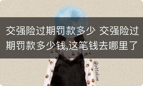 交强险过期罚款多少 交强险过期罚款多少钱,这笔钱去哪里了?