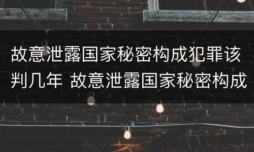 故意泄露国家秘密构成犯罪该判几年 故意泄露国家秘密构成犯罪该判几年徒刑