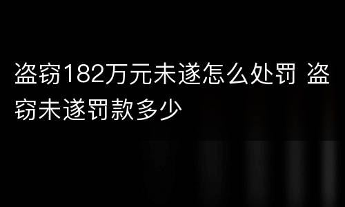 盗窃182万元未遂怎么处罚 盗窃未遂罚款多少