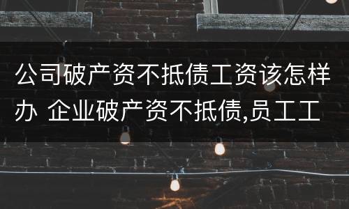 公司破产资不抵债工资该怎样办 企业破产资不抵债,员工工资拿不到