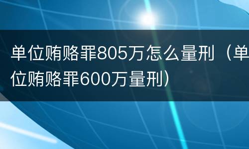 单位贿赂罪805万怎么量刑（单位贿赂罪600万量刑）