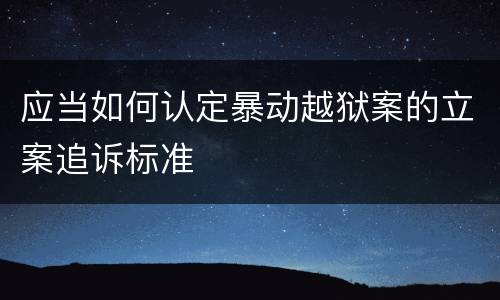 应当如何认定暴动越狱案的立案追诉标准