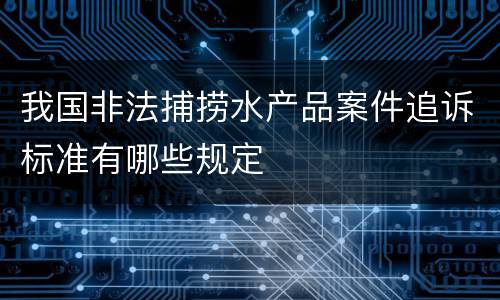 我国非法捕捞水产品案件追诉标准有哪些规定