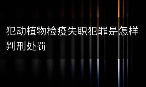 犯动植物检疫失职犯罪是怎样判刑处罚