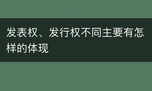 发表权、发行权不同主要有怎样的体现