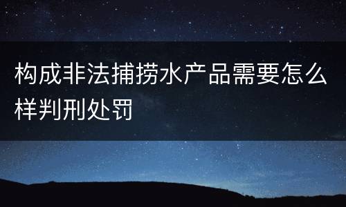 构成非法捕捞水产品需要怎么样判刑处罚