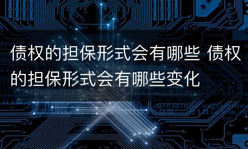 债权的担保形式会有哪些 债权的担保形式会有哪些变化