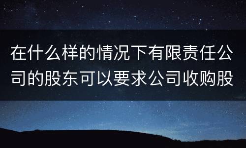 在什么样的情况下有限责任公司的股东可以要求公司收购股权